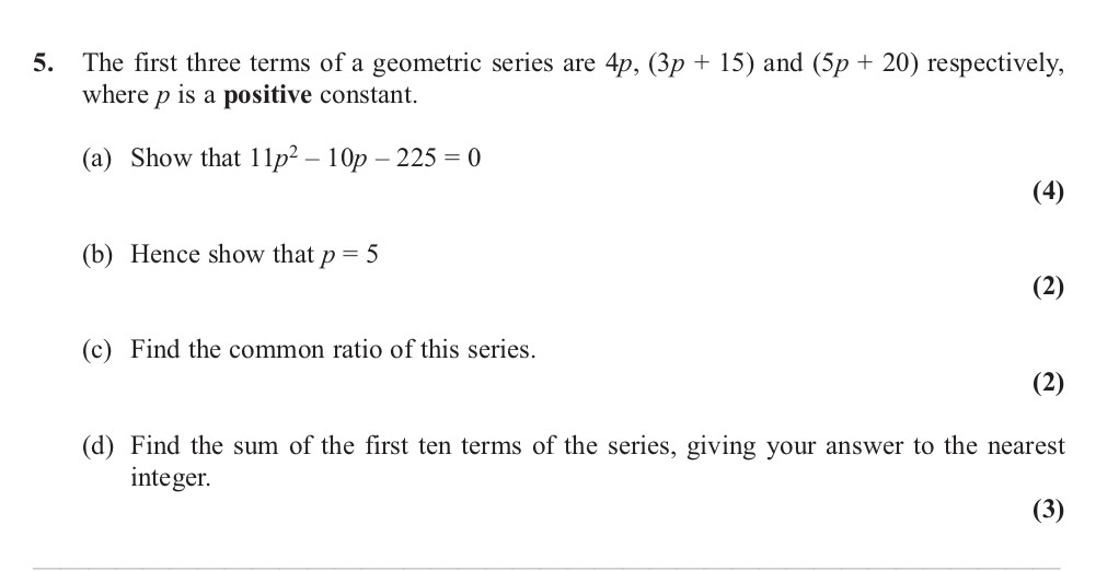 The-first-three-terms-of-a-geometric-series-are-4p,-(3p-+-15)-and-(5p-+-20)-respectively,-where-p-is-a-positive-constant-Edexcel-A-Level Maths Pure-Question 7-2013-Paper 5.png